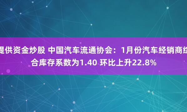 提供资金炒股 中国汽车流通协会：1月份汽车经销商综合库存系数为1.40 环比上升22.8%