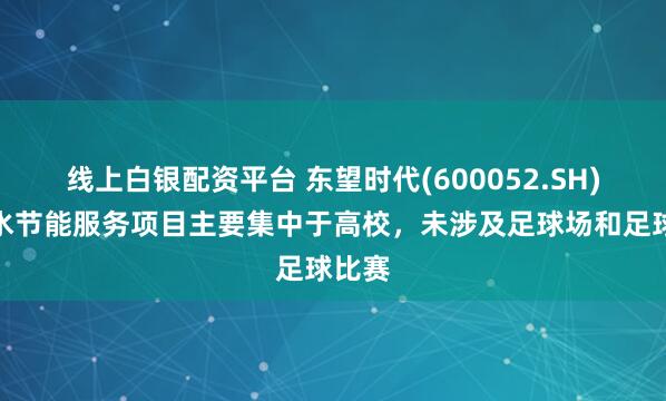 线上白银配资平台 东望时代(600052.SH)：热水节能服务项目主要集中于高校，未涉及足球场和足球比赛