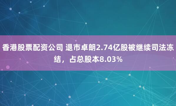 香港股票配资公司 退市卓朗2.74亿股被继续司法冻结，占总股本8.03%