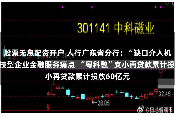 股票无息配资开户 人行广东省分行：“缺口介入机制” 解科技型企业金融服务痛点  “粤科融”支小再贷款累计投放60亿元