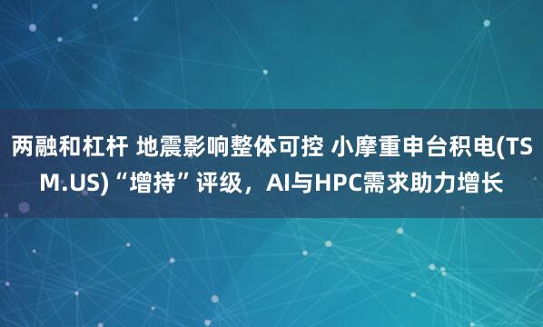 两融和杠杆 地震影响整体可控 小摩重申台积电(TSM.US)“增持”评级，AI与HPC需求助力增长