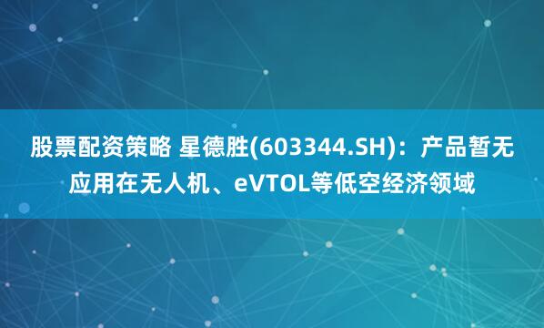 股票配资策略 星德胜(603344.SH)：产品暂无应用在无人机、eVTOL等低空经济领域