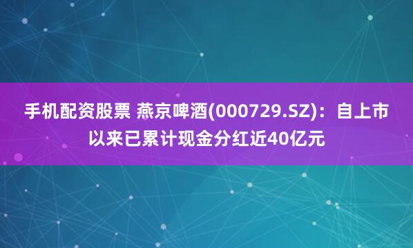 手机配资股票 燕京啤酒(000729.SZ)：自上市以来已累计现金分红近40亿元