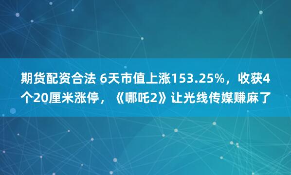 期货配资合法 6天市值上涨153.25%，收获4个20厘米涨停，《哪吒2》让光线传媒赚麻了