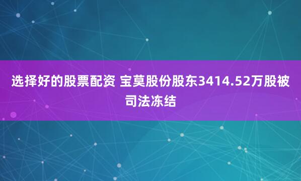 选择好的股票配资 宝莫股份股东3414.52万股被司法冻结