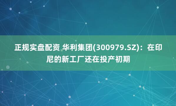 正规实盘配资 华利集团(300979.SZ)：在印尼的新工厂还在投产初期