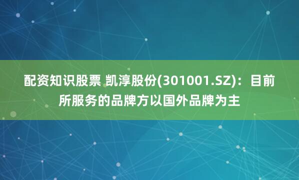 配资知识股票 凯淳股份(301001.SZ)：目前所服务的品牌方以国外品牌为主