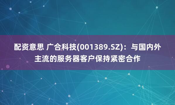 配资意思 广合科技(001389.SZ)：与国内外主流的服务器客户保持紧密合作