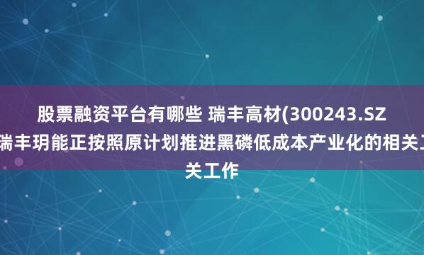 股票融资平台有哪些 瑞丰高材(300243.SZ)：瑞丰玥能正按照原计划推进黑磷低成本产业化的相关工作