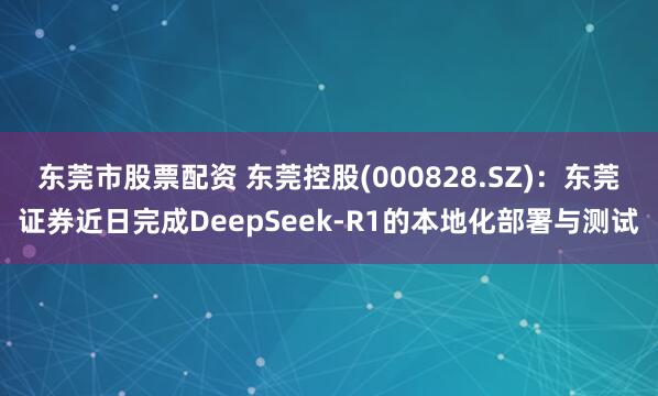 东莞市股票配资 东莞控股(000828.SZ)：东莞证券近日完成DeepSeek-R1的本地化部署与测试