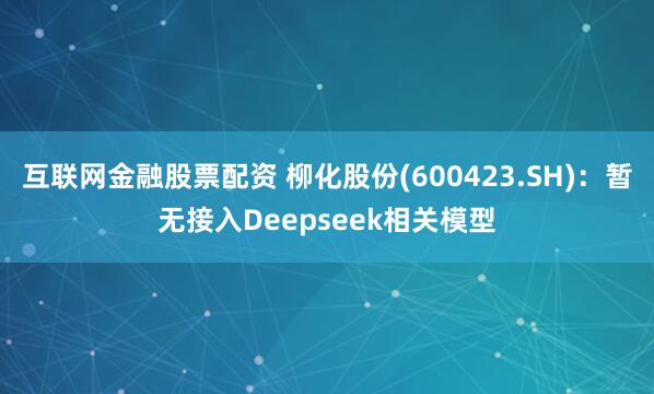 互联网金融股票配资 柳化股份(600423.SH)：暂无接入Deepseek相关模型