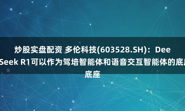 炒股实盘配资 多伦科技(603528.SH)：DeepSeek R1可以作为驾培智能体和语音交互智能体的底座