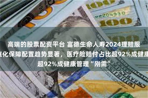 高端的股票配资平台 富德生命人寿2024理赔服务报告：家庭化保障配置趋势显著，医疗险赔付占比超92%成健康管理“刚需”