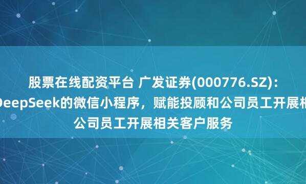 股票在线配资平台 广发证券(000776.SZ)：已上线基于DeepSeek的微信小程序，赋能投顾和公司员工开展相关客户服务