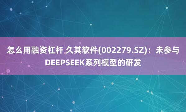 怎么用融资杠杆 久其软件(002279.SZ)：未参与DEEPSEEK系列模型的研发