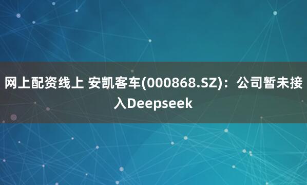 网上配资线上 安凯客车(000868.SZ)：公司暂未接入Deepseek