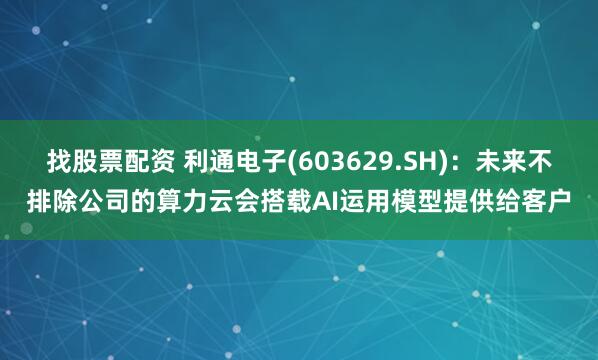 找股票配资 利通电子(603629.SH)：未来不排除公司的算力云会搭载AI运用模型提供给客户