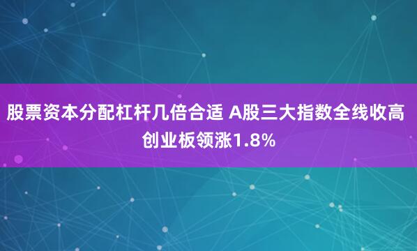 股票资本分配杠杆几倍合适 A股三大指数全线收高 创业板领涨1.8%