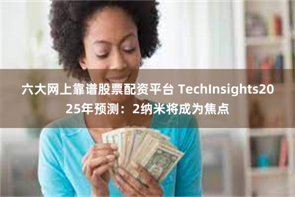 六大网上靠谱股票配资平台 TechInsights2025年预测：2纳米将成为焦点