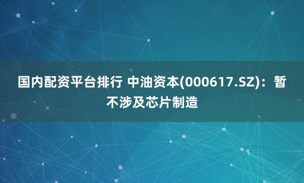 国内配资平台排行 中油资本(000617.SZ)：暂不涉及芯片制造