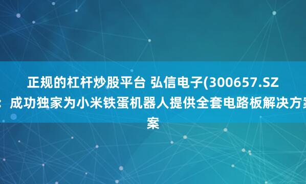 正规的杠杆炒股平台 弘信电子(300657.SZ)：成功独家为小米铁蛋机器人提供全套电路板解决方案