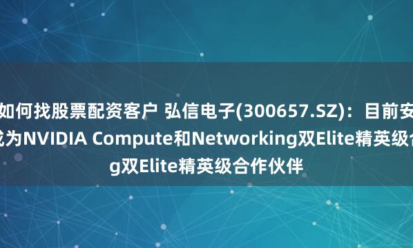 如何找股票配资客户 弘信电子(300657.SZ)：目前安联通已成为NVIDIA Compute和Networking双Elite精英级合作伙伴