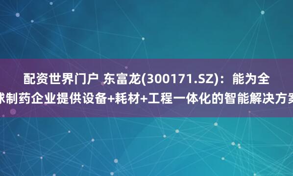 配资世界门户 东富龙(300171.SZ)：能为全球制药企业提供设备+耗材+工程一体化的智能解决方案