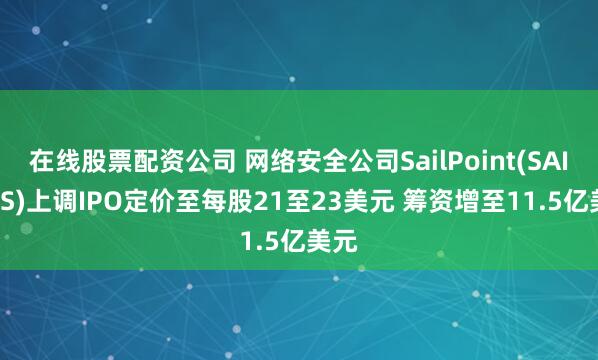 在线股票配资公司 网络安全公司SailPoint(SAIL.US)上调IPO定价至每股21至23美元 筹资增至11.5亿美元