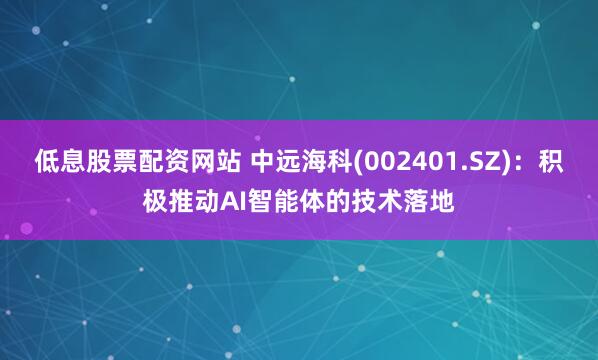 低息股票配资网站 中远海科(002401.SZ)：积极推动AI智能体的技术落地