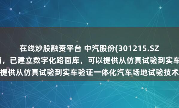 在线炒股融资平台 中汽股份(301215.SZ)：在数字试验场建设方面，已建立数字化路面库，可以提供从仿真试验到实车验证一体化汽车场地试验技术服务