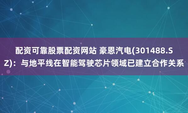 配资可靠股票配资网站 豪恩汽电(301488.SZ)：与地平线在智能驾驶芯片领域已建立合作关系