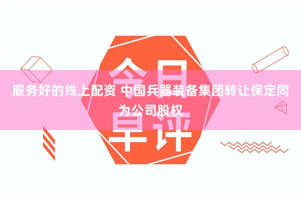 服务好的线上配资 中国兵器装备集团转让保定同为公司股权