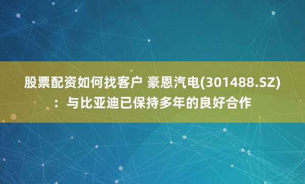 股票配资如何找客户 豪恩汽电(301488.SZ)：与比亚迪已保持多年的良好合作