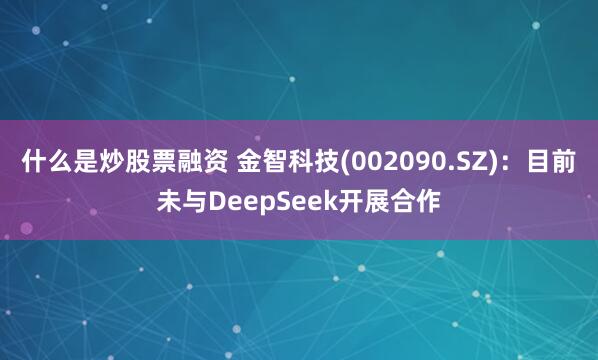 什么是炒股票融资 金智科技(002090.SZ)：目前未与DeepSeek开展合作