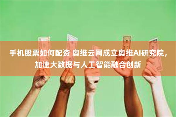 手机股票如何配资 奥维云网成立奥维AI研究院，加速大数据与人工智能融合创新