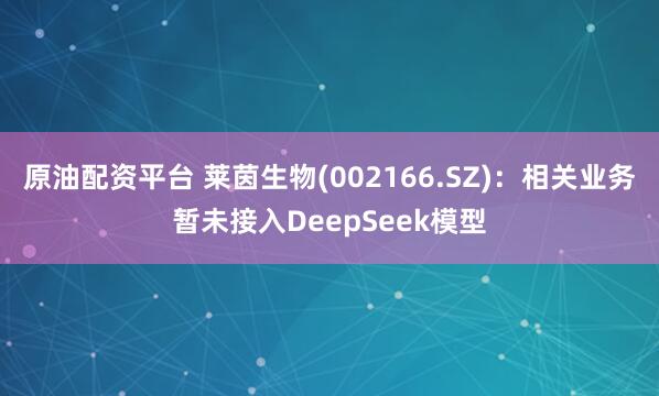 原油配资平台 莱茵生物(002166.SZ)：相关业务暂未接入DeepSeek模型