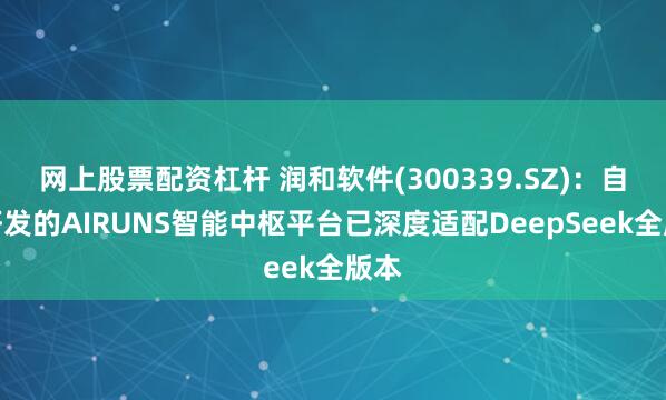 网上股票配资杠杆 润和软件(300339.SZ)：自主研发的AIRUNS智能中枢平台已深度适配DeepSeek全版本