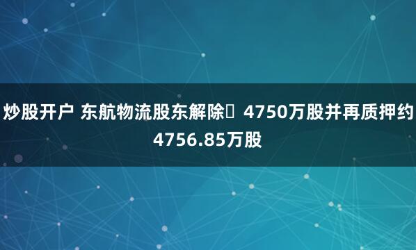 炒股开户 东航物流股东解除	4750万股并再质押约4756.85万股