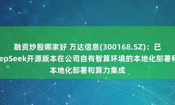 融资炒股哪家好 万达信息(300168.SZ)：已经完成DeepSeek开源版本在公司自有智算环境的本地化部署和算力集成