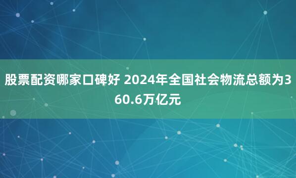 股票配资哪家口碑好 2024年全国社会物流总额为360.6万亿元