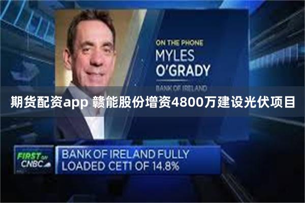 期货配资app 赣能股份增资4800万建设光伏项目