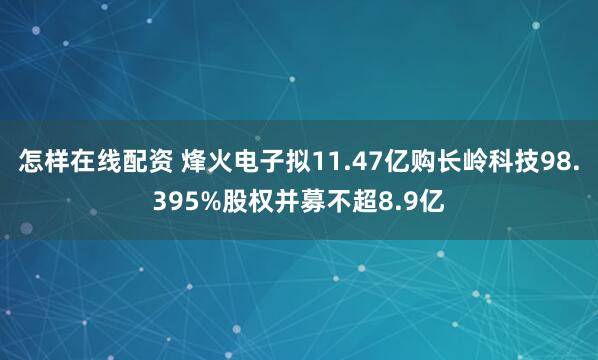 怎样在线配资 烽火电子拟11.47亿购长岭科技98.395%股权并募不超8.9亿