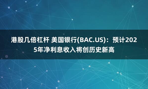 港股几倍杠杆 美国银行(BAC.US)：预计2025年净利息收入将创历史新高