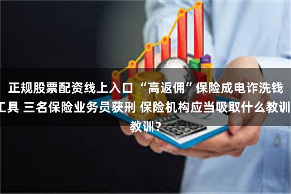 正规股票配资线上入口 “高返佣”保险成电诈洗钱工具 三名保险业务员获刑 保险机构应当吸取什么教训？