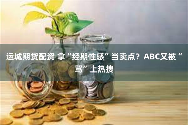 运城期货配资 拿“经期性感”当卖点？ABC又被“骂”上热搜