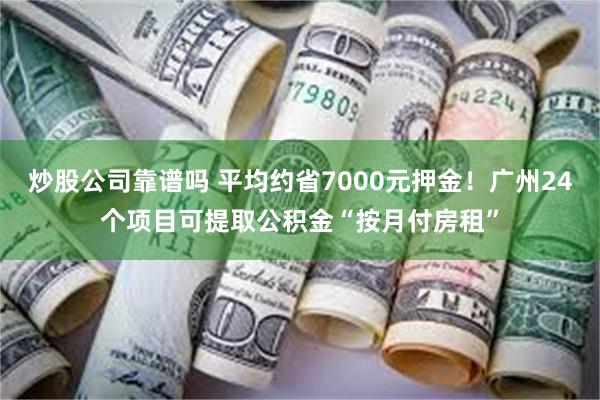 炒股公司靠谱吗 平均约省7000元押金！广州24个项目可提取公积金“按月付房租”