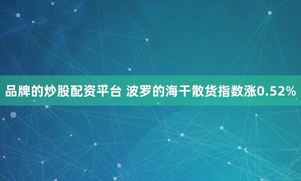 品牌的炒股配资平台 波罗的海干散货指数涨0.52%