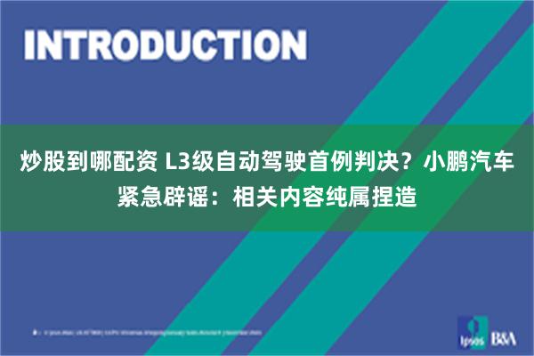 炒股到哪配资 L3级自动驾驶首例判决？小鹏汽车紧急辟谣：相关内容纯属捏造