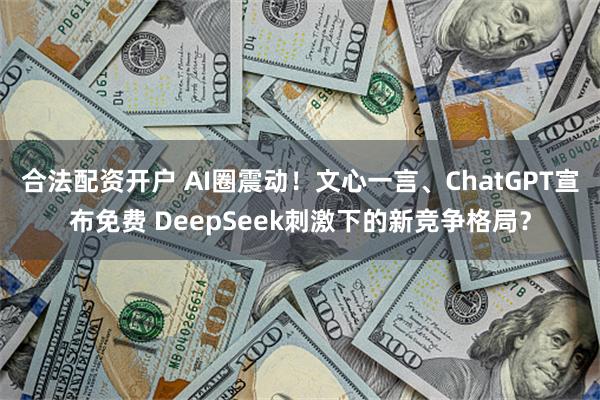 合法配资开户 AI圈震动！文心一言、ChatGPT宣布免费 DeepSeek刺激下的新竞争格局？