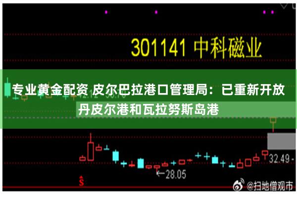 专业黄金配资 皮尔巴拉港口管理局：已重新开放丹皮尔港和瓦拉努斯岛港